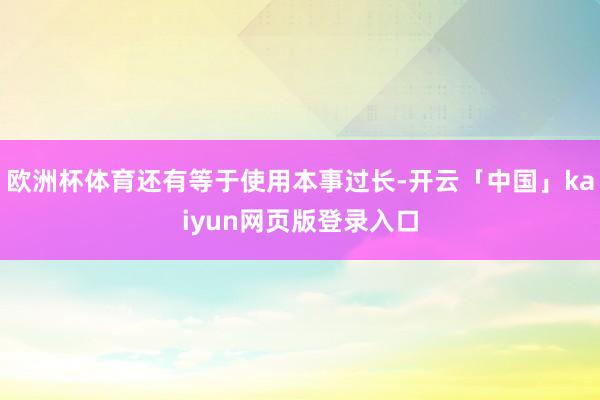 欧洲杯体育还有等于使用本事过长-开云「中国」kaiyun网页版登录入口
