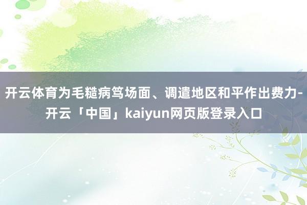 开云体育为毛糙病笃场面、调遣地区和平作出费力-开云「中国」kaiyun网页版登录入口