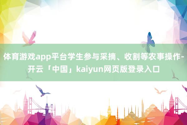 体育游戏app平台学生参与采摘、收割等农事操作-开云「中国」kaiyun网页版登录入口