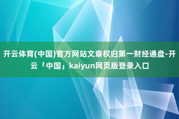 开云体育(中国)官方网站文章权归第一财经通盘-开云「中国」kaiyun网页版登录入口