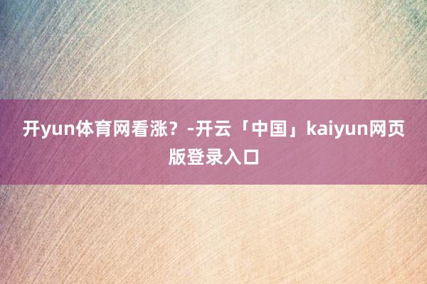 开yun体育网看涨？-开云「中国」kaiyun网页版登录入口