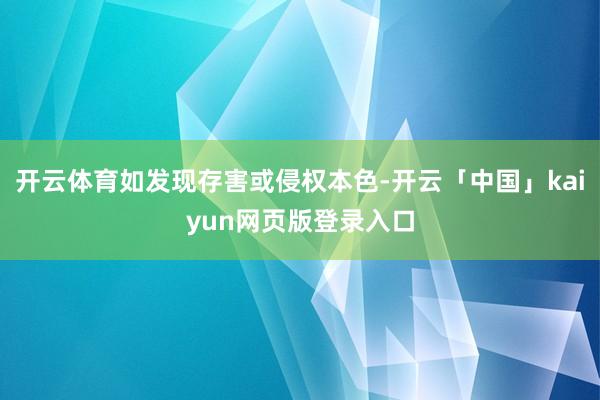开云体育如发现存害或侵权本色-开云「中国」kaiyun网页版登录入口