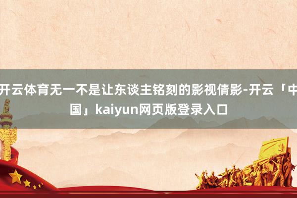 开云体育无一不是让东谈主铭刻的影视倩影-开云「中国」kaiyun网页版登录入口
