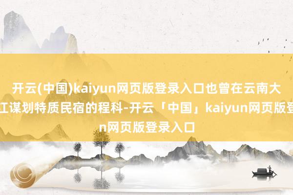 开云(中国)kaiyun网页版登录入口也曾在云南大理、丽江谋划特质民宿的程科-开云「中国」kaiyun网页版登录入口