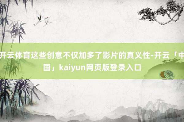开云体育这些创意不仅加多了影片的真义性-开云「中国」kaiyun网页版登录入口