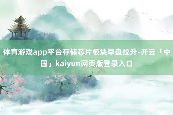 体育游戏app平台存储芯片板块早盘拉升-开云「中国」kaiyun网页版登录入口