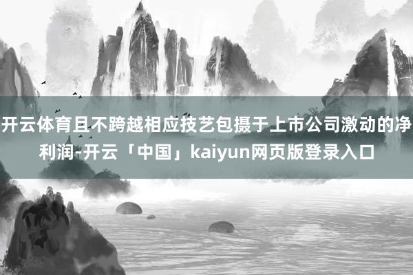 开云体育且不跨越相应技艺包摄于上市公司激动的净利润-开云「中国」kaiyun网页版登录入口