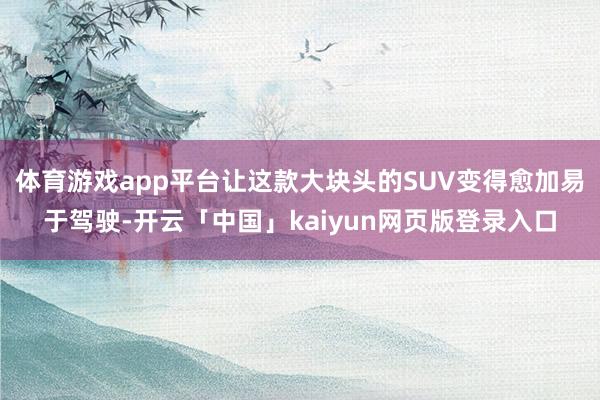 体育游戏app平台让这款大块头的SUV变得愈加易于驾驶-开云「中国」kaiyun网页版登录入口