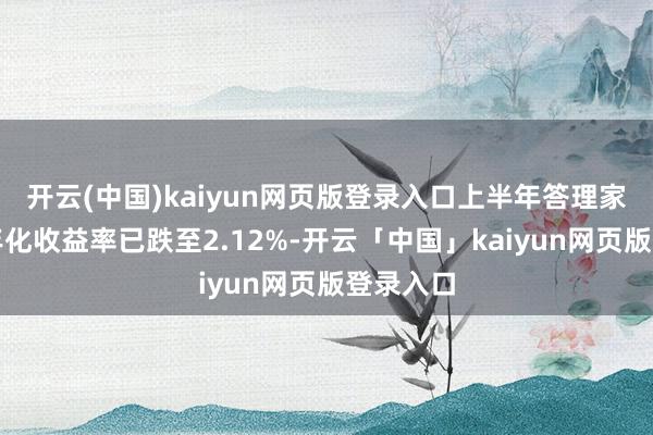开云(中国)kaiyun网页版登录入口上半年答理家具平均年化收益率已跌至2.12%-开云「中国」kaiyun网页版登录入口