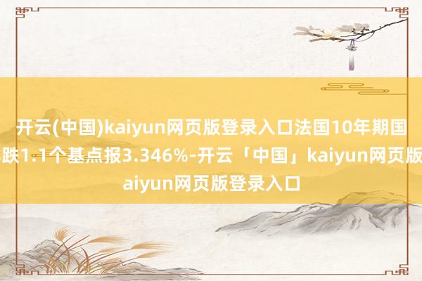 开云(中国)kaiyun网页版登录入口法国10年期国债收益率跌1.1个基点报3.346%-开云「中国」kaiyun网页版登录入口