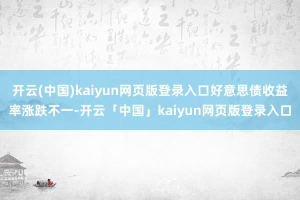 开云(中国)kaiyun网页版登录入口好意思债收益率涨跌不一-开云「中国」kaiyun网页版登录入口