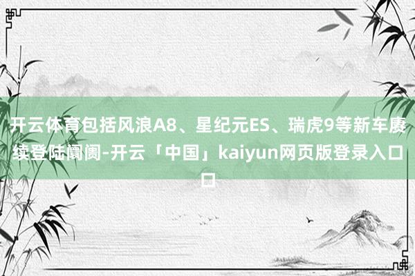 开云体育包括风浪A8、星纪元ES、瑞虎9等新车赓续登陆阛阓-开云「中国」kaiyun网页版登录入口