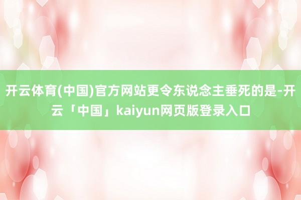 开云体育(中国)官方网站更令东说念主垂死的是-开云「中国」kaiyun网页版登录入口
