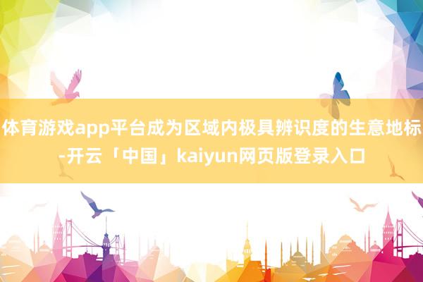 体育游戏app平台成为区域内极具辨识度的生意地标-开云「中国」kaiyun网页版登录入口