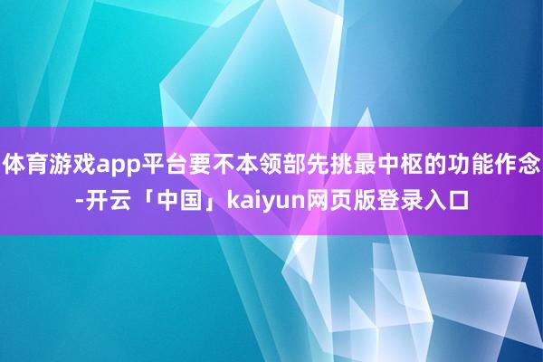 体育游戏app平台要不本领部先挑最中枢的功能作念-开云「中国」kaiyun网页版登录入口