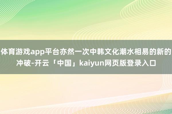 体育游戏app平台亦然一次中韩文化潮水相易的新的冲破-开云「中国」kaiyun网页版登录入口