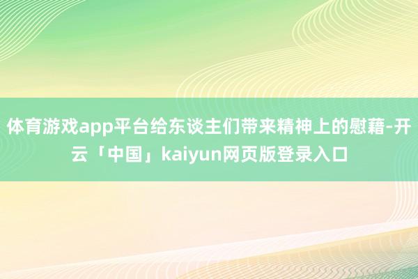 体育游戏app平台给东谈主们带来精神上的慰藉-开云「中国」kaiyun网页版登录入口