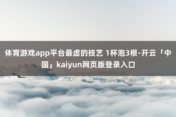体育游戏app平台最虚的技艺 1杯泡3根-开云「中国」kaiyun网页版登录入口