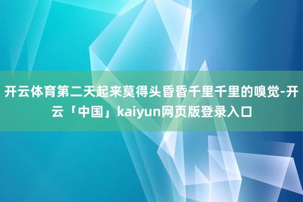 开云体育第二天起来莫得头昏昏千里千里的嗅觉-开云「中国」kaiyun网页版登录入口