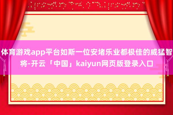 体育游戏app平台如斯一位安堵乐业都极佳的威猛智将-开云「中国」kaiyun网页版登录入口