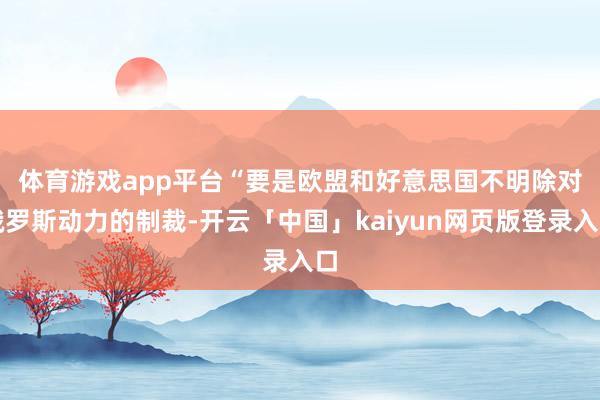 体育游戏app平台　　“要是欧盟和好意思国不明除对俄罗斯动力的制裁-开云「中国」kaiyun网页版登录入口