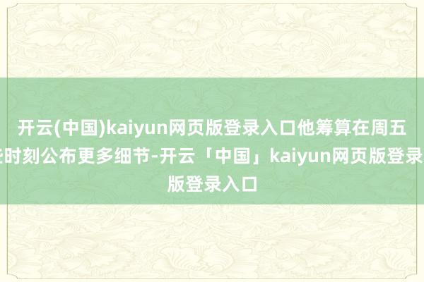 开云(中国)kaiyun网页版登录入口他筹算在周五晚些时刻公布更多细节-开云「中国」kaiyun网页版登录入口