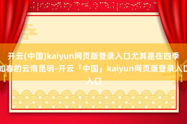 开云(中国)kaiyun网页版登录入口尤其是在四季如春的云南昆明-开云「中国」kaiyun网页版登录入口