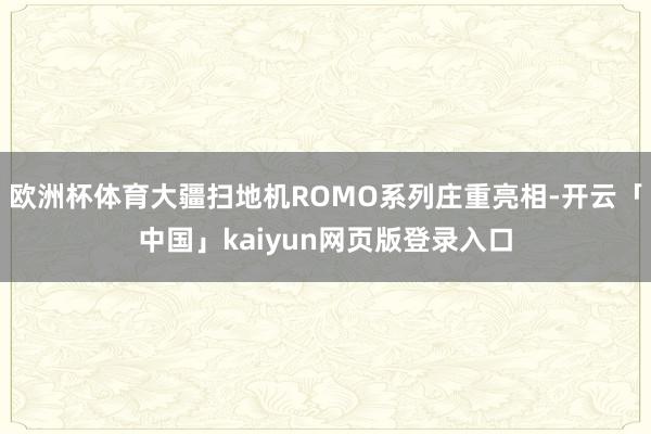 欧洲杯体育大疆扫地机ROMO系列庄重亮相-开云「中国」kaiyun网页版登录入口