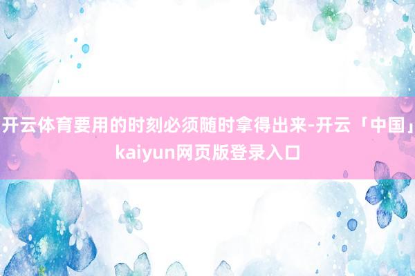 开云体育要用的时刻必须随时拿得出来-开云「中国」kaiyun网页版登录入口