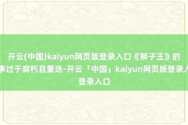 开云(中国)kaiyun网页版登录入口《狮子王》的故事过于腐朽且重迭-开云「中国」kaiyun网页版登录入口