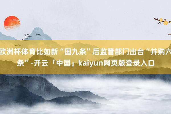 欧洲杯体育比如新“国九条”后监管部门出台“并购六条”-开云「中国」kaiyun网页版登录入口