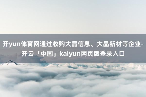 开yun体育网通过收购大晶信息、大晶新材等企业-开云「中国」kaiyun网页版登录入口