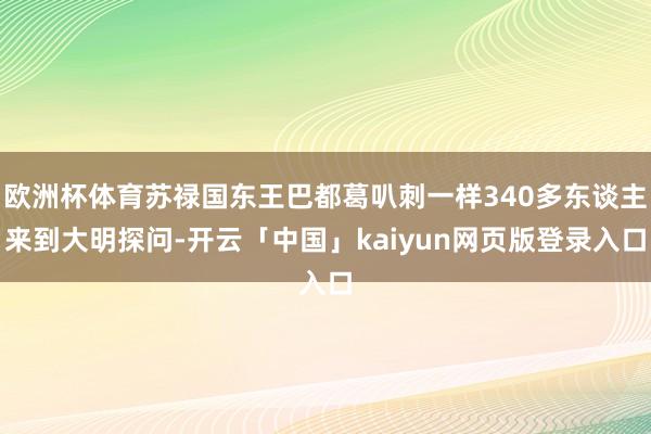 欧洲杯体育苏禄国东王巴都葛叭刺一样340多东谈主来到大明探问-开云「中国」kaiyun网页版登录入口