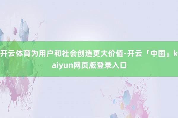 开云体育为用户和社会创造更大价值-开云「中国」kaiyun网页版登录入口