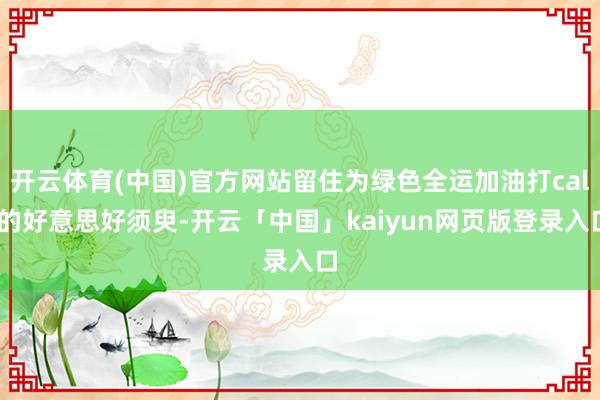 开云体育(中国)官方网站留住为绿色全运加油打call的好意思好须臾-开云「中国」kaiyun网页版登录入口
