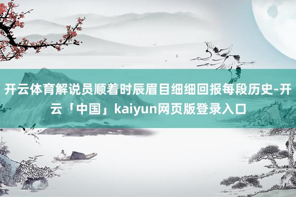开云体育解说员顺着时辰眉目细细回报每段历史-开云「中国」kaiyun网页版登录入口