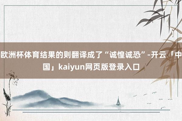 欧洲杯体育结果的则翻译成了“诚惶诚恐”-开云「中国」kaiyun网页版登录入口