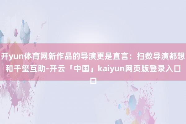 开yun体育网新作品的导演更是直言：扫数导演都想和千玺互助-开云「中国」kaiyun网页版登录入口