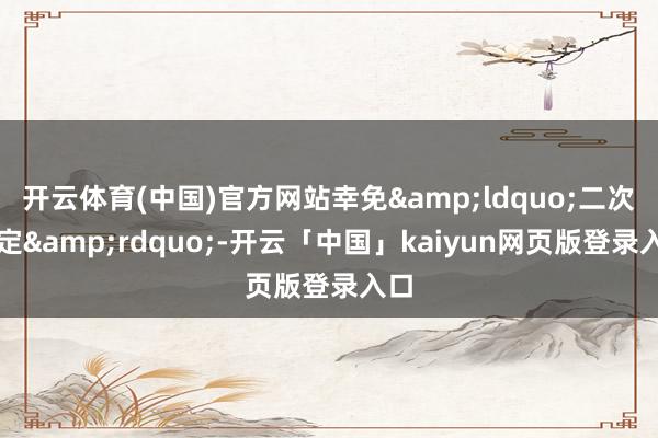 开云体育(中国)官方网站幸免&ldquo;二次判定&rdquo;-开云「中国」kaiyun网页版登录入口