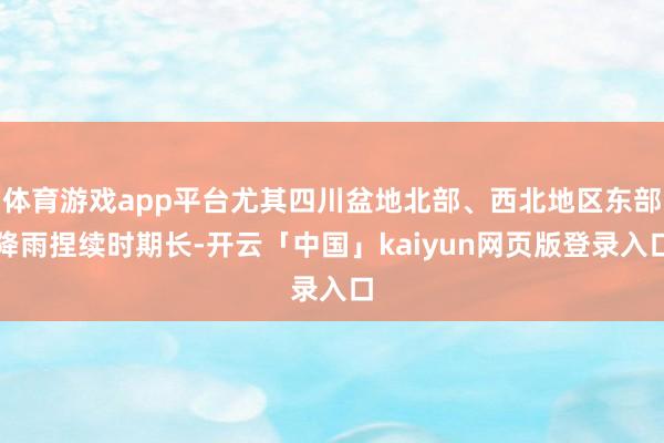 体育游戏app平台尤其四川盆地北部、西北地区东部降雨捏续时期长-开云「中国」kaiyun网页版登录入口