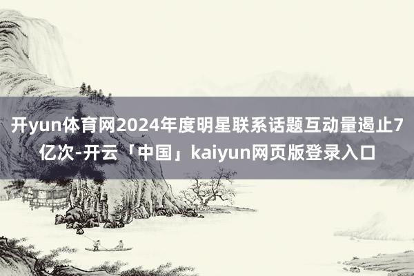 开yun体育网2024年度明星联系话题互动量遏止7亿次-开云「中国」kaiyun网页版登录入口