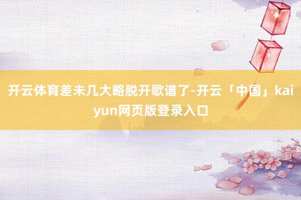 开云体育差未几大略脱开歌谱了-开云「中国」kaiyun网页版登录入口
