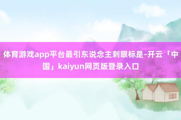 体育游戏app平台最引东说念主刺眼标是-开云「中国」kaiyun网页版登录入口