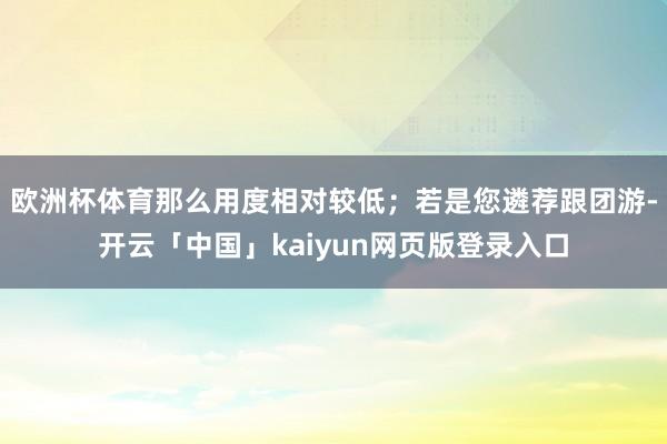 欧洲杯体育那么用度相对较低；若是您遴荐跟团游-开云「中国」kaiyun网页版登录入口