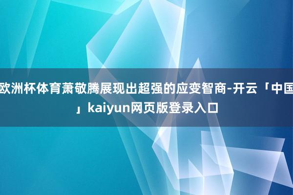 欧洲杯体育萧敬腾展现出超强的应变智商-开云「中国」kaiyun网页版登录入口
