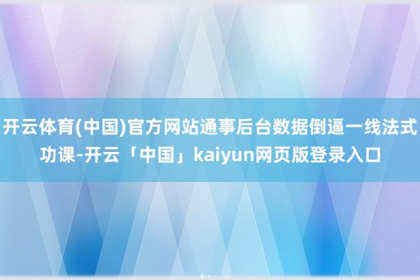 开云体育(中国)官方网站通事后台数据倒逼一线法式功课-开云「中国」kaiyun网页版登录入口