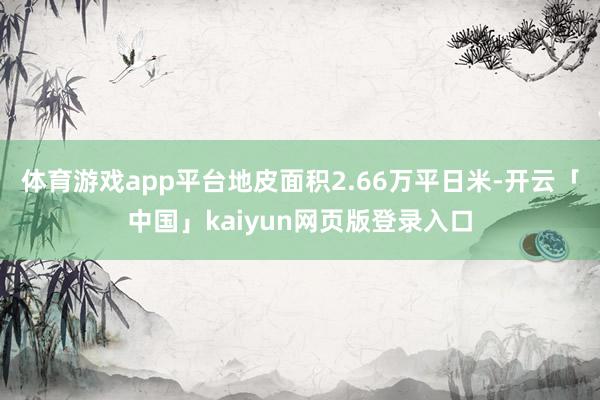体育游戏app平台地皮面积2.66万平日米-开云「中国」kaiyun网页版登录入口