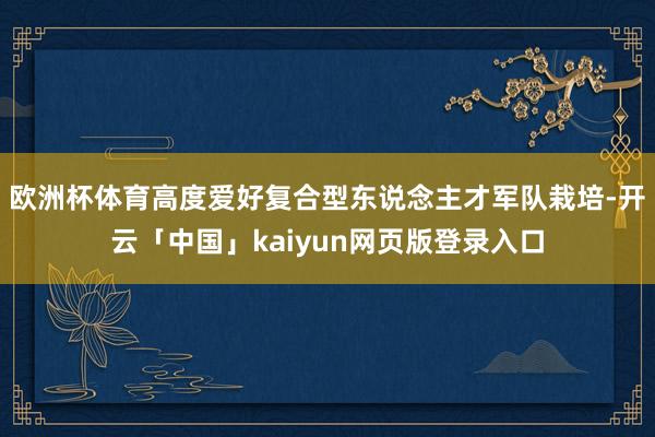欧洲杯体育高度爱好复合型东说念主才军队栽培-开云「中国」kaiyun网页版登录入口
