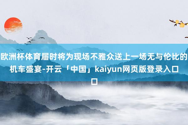 欧洲杯体育届时将为现场不雅众送上一场无与伦比的机车盛宴-开云「中国」kaiyun网页版登录入口