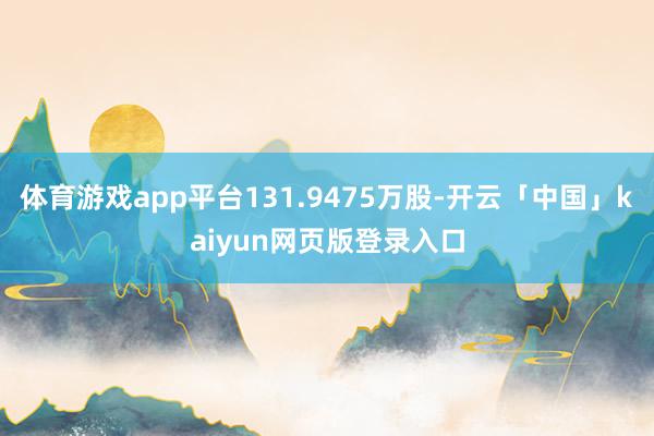 体育游戏app平台131.9475万股-开云「中国」kaiyun网页版登录入口